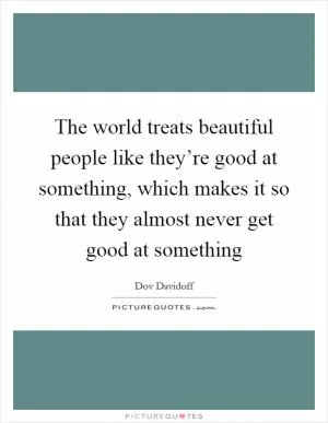 The world treats beautiful people like they’re good at something, which makes it so that they almost never get good at something Picture Quote #1