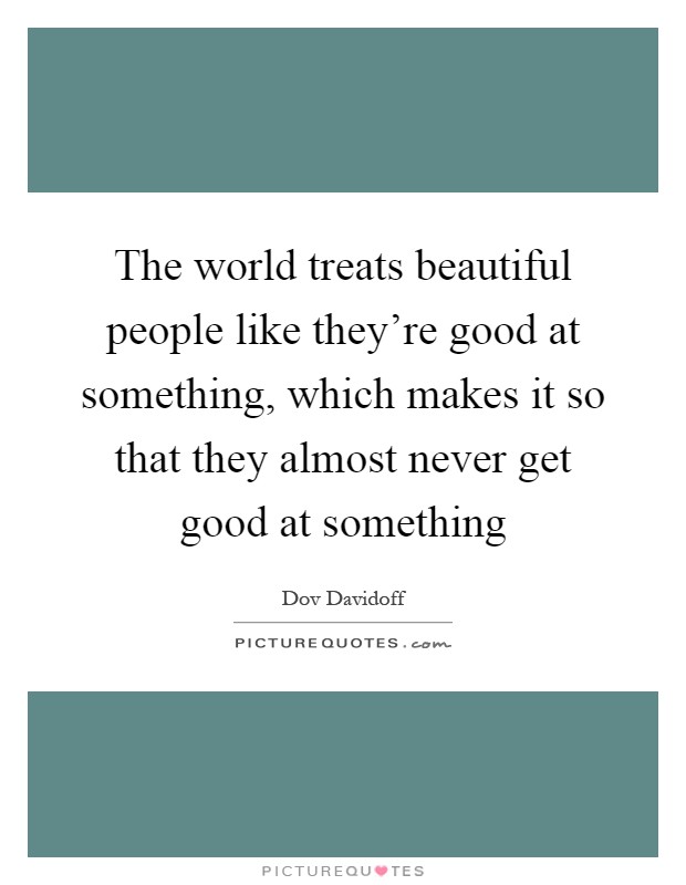 The world treats beautiful people like they're good at something, which makes it so that they almost never get good at something Picture Quote #1