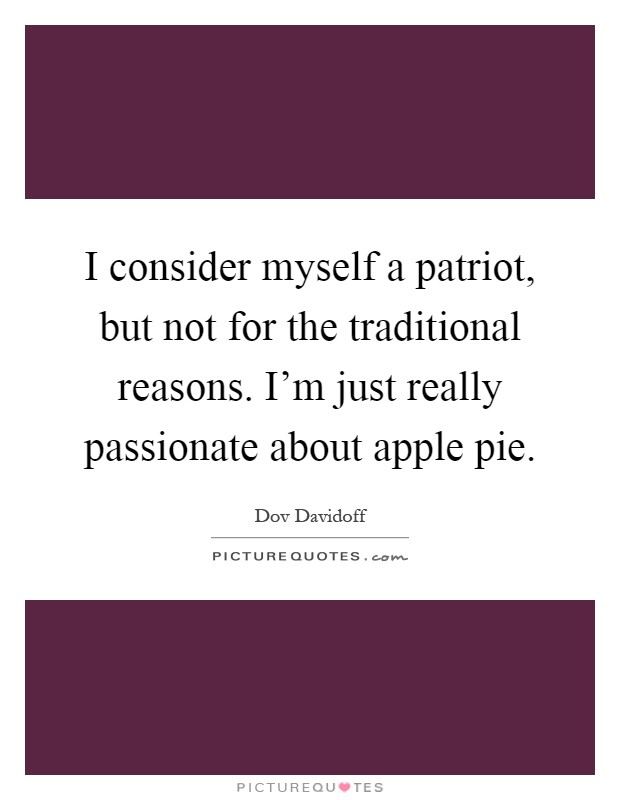 I consider myself a patriot, but not for the traditional reasons. I'm just really passionate about apple pie Picture Quote #1