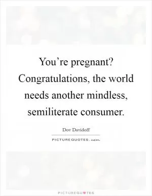 You’re pregnant? Congratulations, the world needs another mindless, semiliterate consumer Picture Quote #1