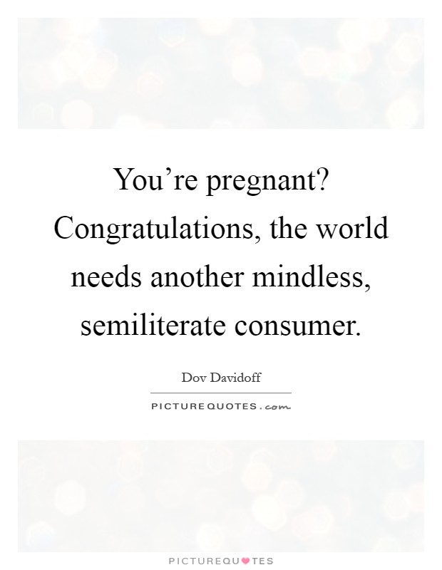 You're pregnant? Congratulations, the world needs another mindless, semiliterate consumer Picture Quote #1