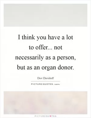 I think you have a lot to offer... not necessarily as a person, but as an organ donor Picture Quote #1