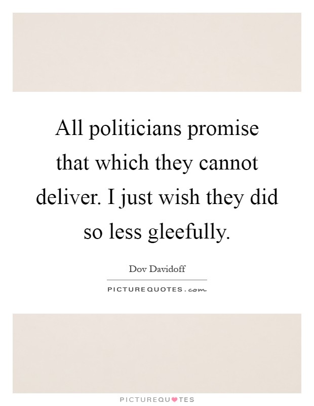 All politicians promise that which they cannot deliver. I just wish they did so less gleefully Picture Quote #1