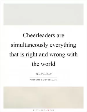Cheerleaders are simultaneously everything that is right and wrong with the world Picture Quote #1
