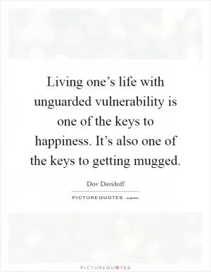 Living one’s life with unguarded vulnerability is one of the keys to happiness. It’s also one of the keys to getting mugged Picture Quote #1