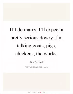 If I do marry, I’ll expect a pretty serious dowry. I’m talking goats, pigs, chickens, the works Picture Quote #1
