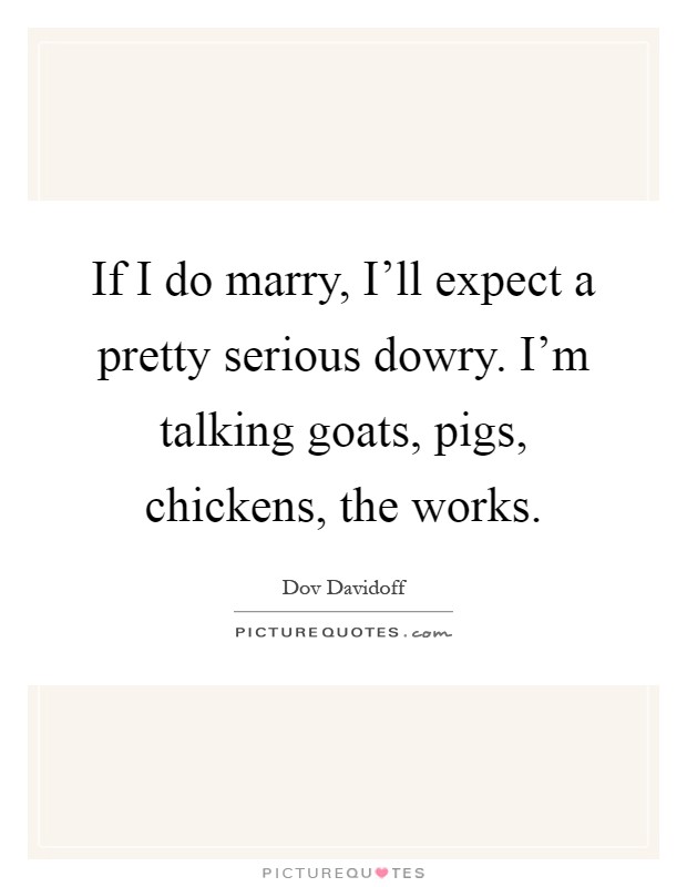 If I do marry, I'll expect a pretty serious dowry. I'm talking goats, pigs, chickens, the works Picture Quote #1