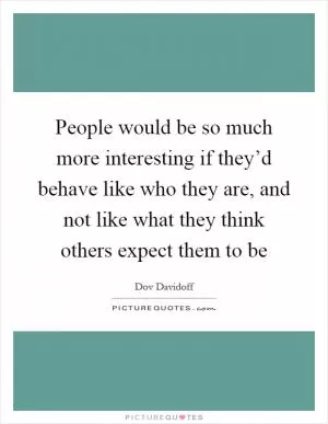 People would be so much more interesting if they’d behave like who they are, and not like what they think others expect them to be Picture Quote #1