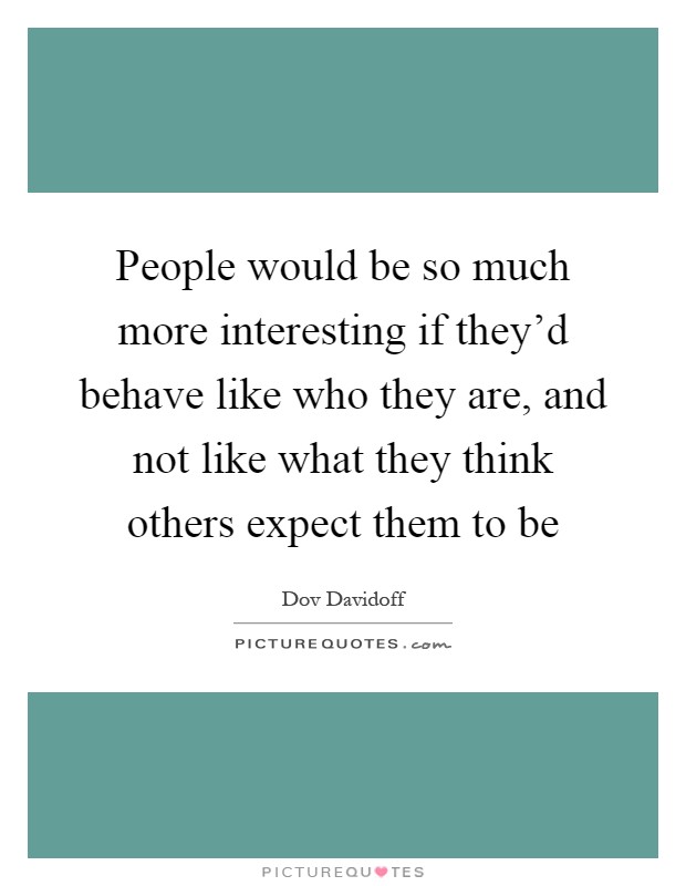 People would be so much more interesting if they'd behave like who they are, and not like what they think others expect them to be Picture Quote #1