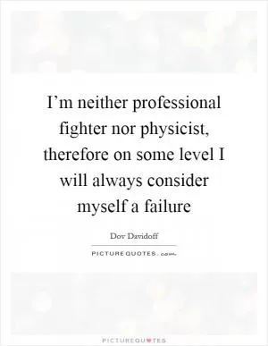 I’m neither professional fighter nor physicist, therefore on some level I will always consider myself a failure Picture Quote #1