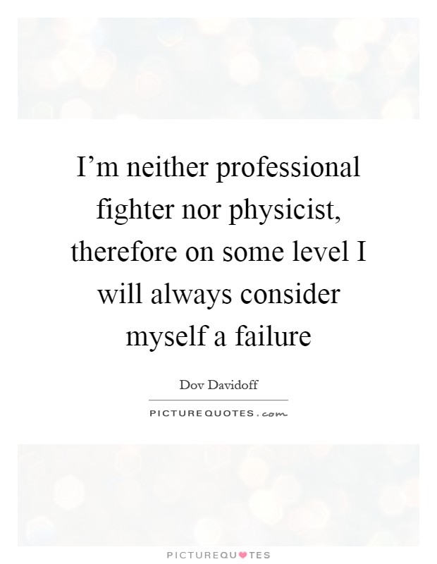 I'm neither professional fighter nor physicist, therefore on some level I will always consider myself a failure Picture Quote #1