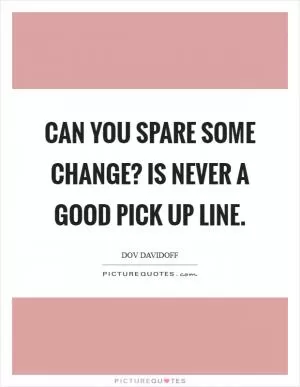 Can you spare some change? is never a good pick up line Picture Quote #1