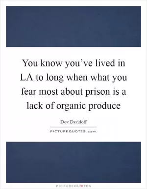 You know you’ve lived in LA to long when what you fear most about prison is a lack of organic produce Picture Quote #1