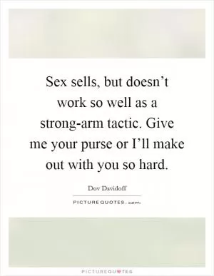 Sex sells, but doesn’t work so well as a strong-arm tactic. Give me your purse or I’ll make out with you so hard Picture Quote #1