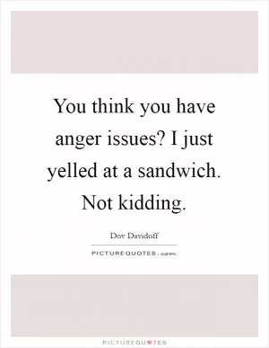 You think you have anger issues? I just yelled at a sandwich. Not kidding Picture Quote #1