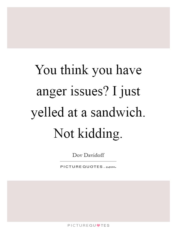 You think you have anger issues? I just yelled at a sandwich. Not kidding Picture Quote #1