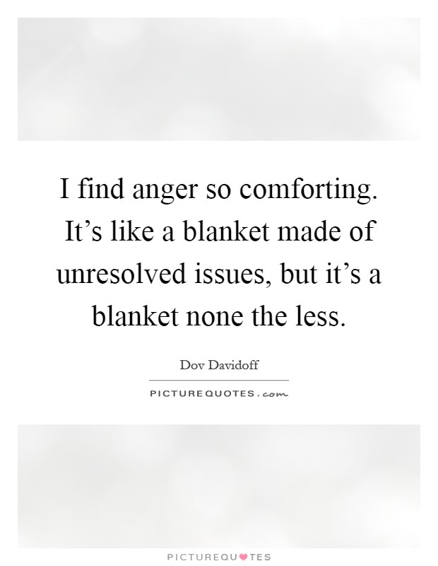 I find anger so comforting. It's like a blanket made of unresolved issues, but it's a blanket none the less Picture Quote #1