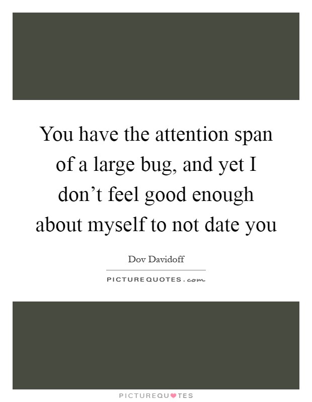 You have the attention span of a large bug, and yet I don't feel good enough about myself to not date you Picture Quote #1