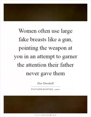 Women often use large fake breasts like a gun, pointing the weapon at you in an attempt to garner the attention their father never gave them Picture Quote #1