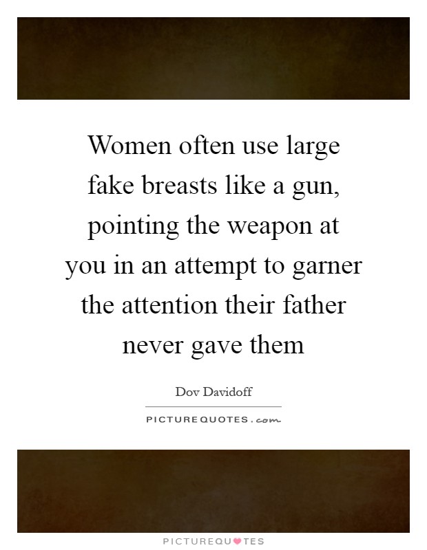 Women often use large fake breasts like a gun, pointing the weapon at you in an attempt to garner the attention their father never gave them Picture Quote #1