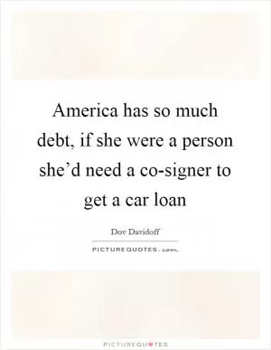 America has so much debt, if she were a person she’d need a co-signer to get a car loan Picture Quote #1