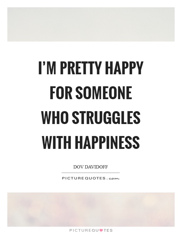 I’m pretty happy for someone who struggles with happiness Picture Quote #1