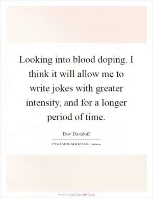 Looking into blood doping. I think it will allow me to write jokes with greater intensity, and for a longer period of time Picture Quote #1