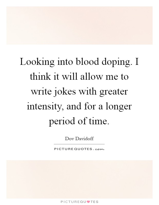 Looking into blood doping. I think it will allow me to write jokes with greater intensity, and for a longer period of time Picture Quote #1