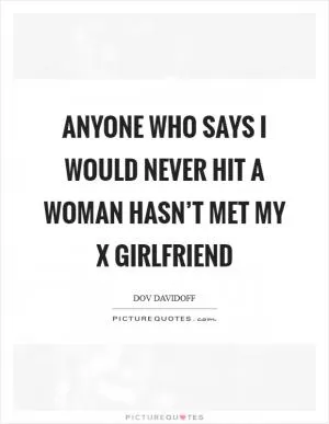 Anyone who says I would never hit a woman hasn’t met my x girlfriend Picture Quote #1