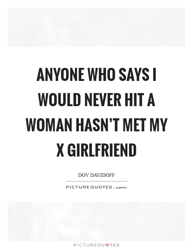 Anyone who says I would never hit a woman hasn’t met my x girlfriend Picture Quote #1