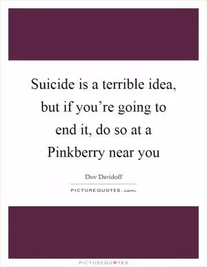 Suicide is a terrible idea, but if you’re going to end it, do so at a Pinkberry near you Picture Quote #1