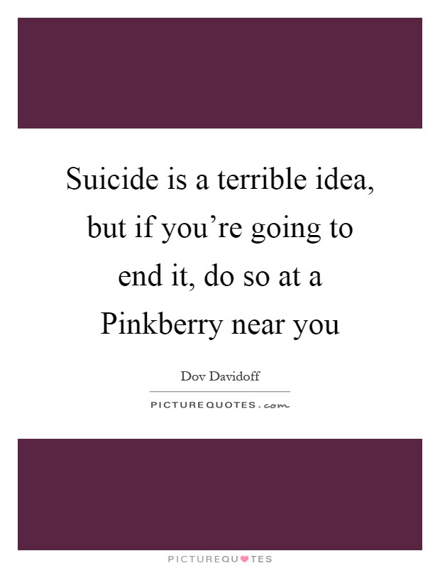 Suicide is a terrible idea, but if you're going to end it, do so at a Pinkberry near you Picture Quote #1