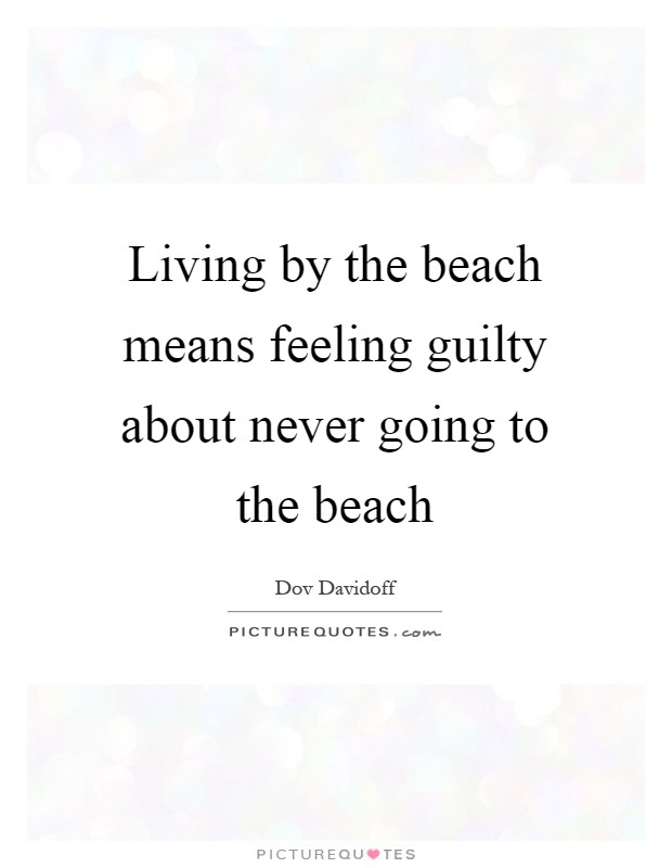Living by the beach means feeling guilty about never going to the beach Picture Quote #1