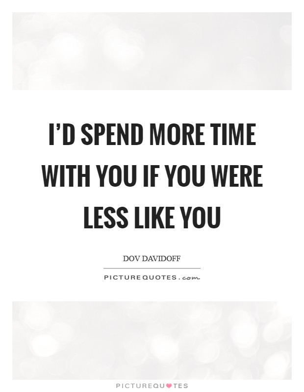 I’d spend more time with you if you were less like you Picture Quote #1