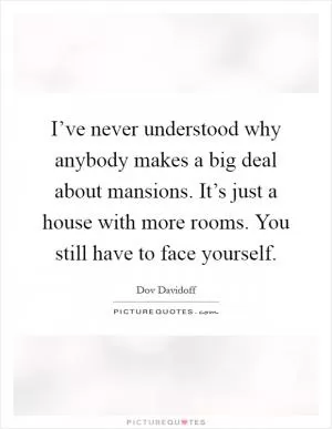 I’ve never understood why anybody makes a big deal about mansions. It’s just a house with more rooms. You still have to face yourself Picture Quote #1
