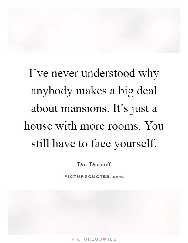 I've never understood why anybody makes a big deal about mansions. It's just a house with more rooms. You still have to face yourself Picture Quote #1