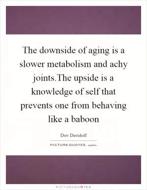 The downside of aging is a slower metabolism and achy joints.The upside is a knowledge of self that prevents one from behaving like a baboon Picture Quote #1