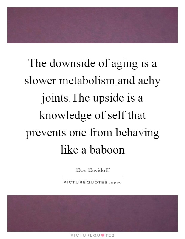 The downside of aging is a slower metabolism and achy joints.The upside is a knowledge of self that prevents one from behaving like a baboon Picture Quote #1