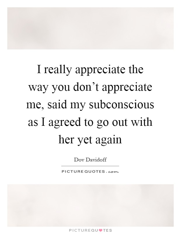 I really appreciate the way you don't appreciate me, said my subconscious as I agreed to go out with her yet again Picture Quote #1