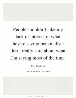 People shouldn’t take my lack of interest in what they’re saying personally. I don’t really care about what I’m saying most of the time Picture Quote #1