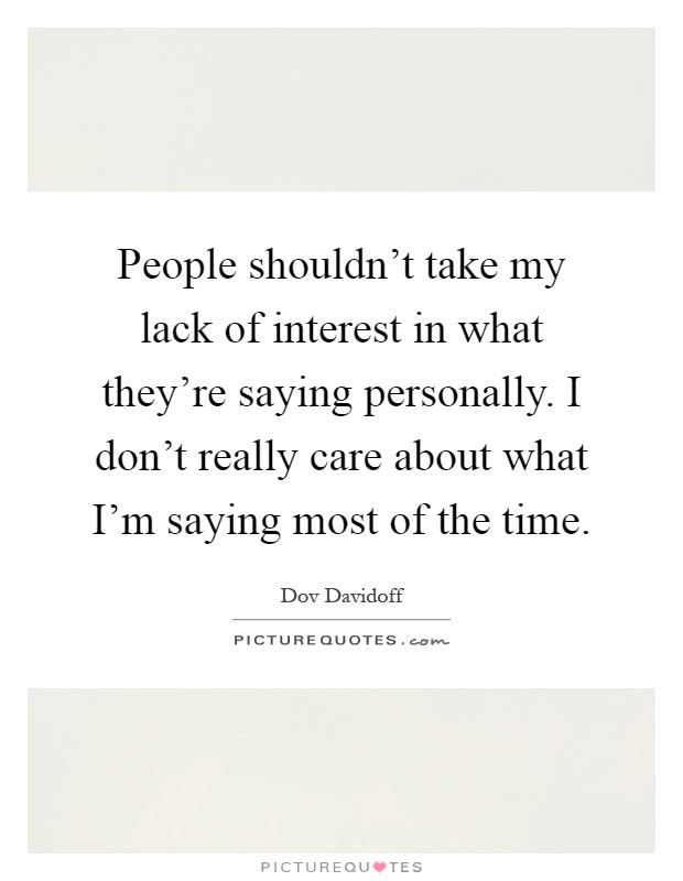 People shouldn't take my lack of interest in what they're saying personally. I don't really care about what I'm saying most of the time Picture Quote #1