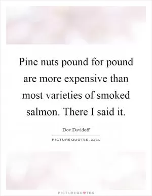 Pine nuts pound for pound are more expensive than most varieties of smoked salmon. There I said it Picture Quote #1