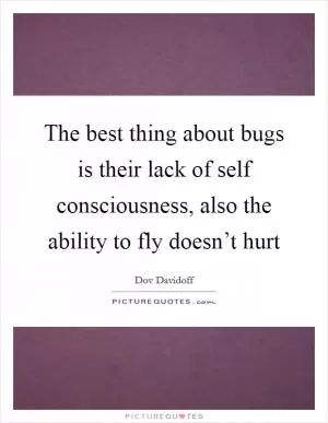 The best thing about bugs is their lack of self consciousness, also the ability to fly doesn’t hurt Picture Quote #1