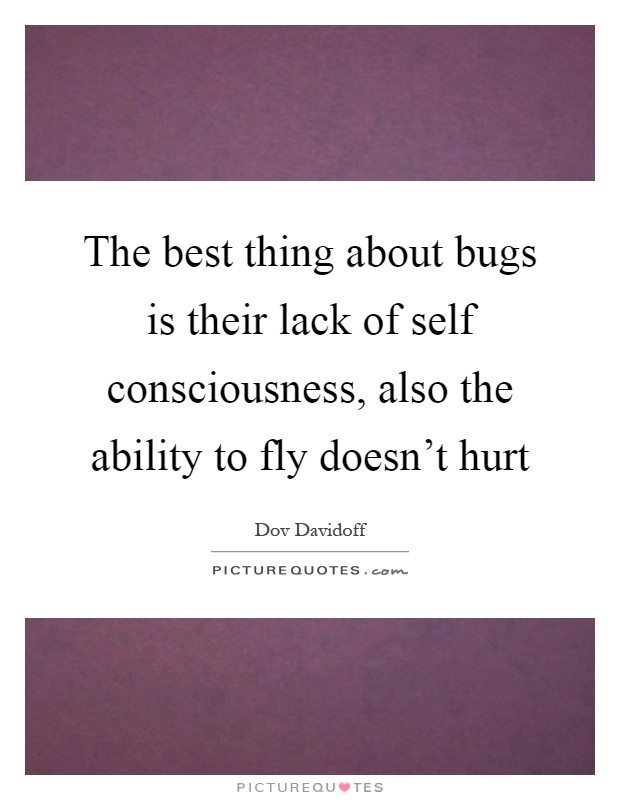The best thing about bugs is their lack of self consciousness, also the ability to fly doesn't hurt Picture Quote #1