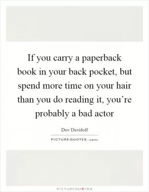 If you carry a paperback book in your back pocket, but spend more time on your hair than you do reading it, you’re probably a bad actor Picture Quote #1