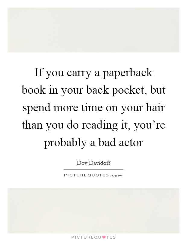 If you carry a paperback book in your back pocket, but spend more time on your hair than you do reading it, you're probably a bad actor Picture Quote #1