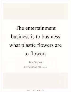 The entertainment business is to business what plastic flowers are to flowers Picture Quote #1