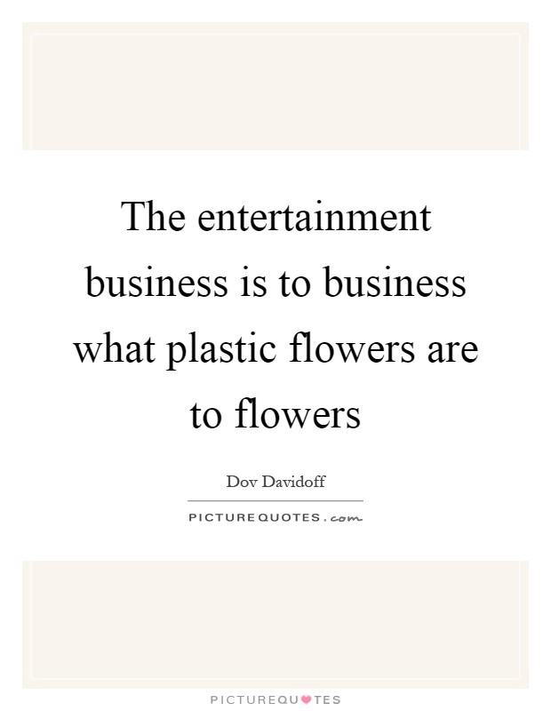 The entertainment business is to business what plastic flowers are to flowers Picture Quote #1
