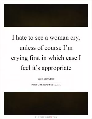 I hate to see a woman cry, unless of course I’m crying first in which case I feel it’s appropriate Picture Quote #1