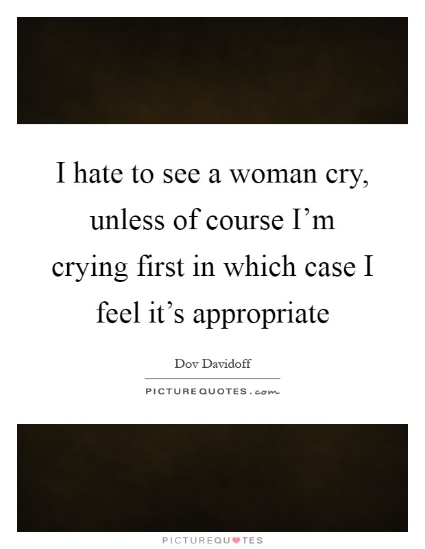I hate to see a woman cry, unless of course I'm crying first in which case I feel it's appropriate Picture Quote #1